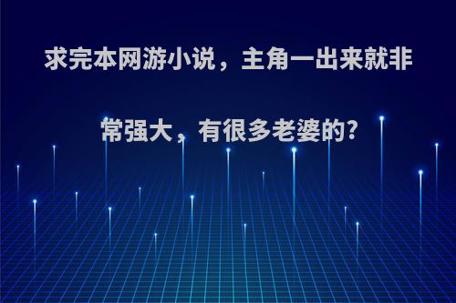 求完本网游小说，主角一出来就非常强大，有很多老婆的?