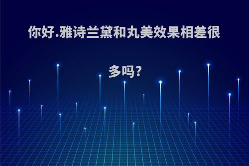 你好.雅诗兰黛和丸美效果相差很多吗?