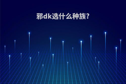 邪dk选什么种族?