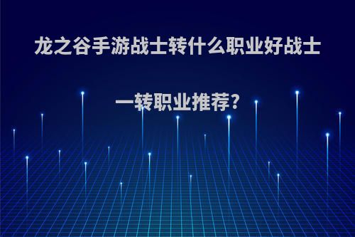 龙之谷手游战士转什么职业好战士一转职业推荐?