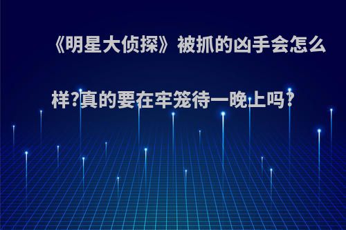 《明星大侦探》被抓的凶手会怎么样?真的要在牢笼待一晚上吗?