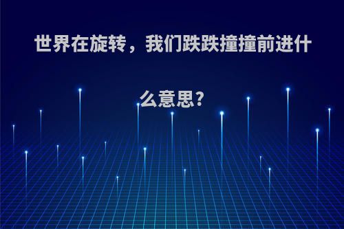 世界在旋转，我们跌跌撞撞前进什么意思?