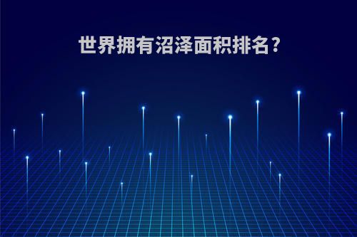 世界拥有沼泽面积排名?