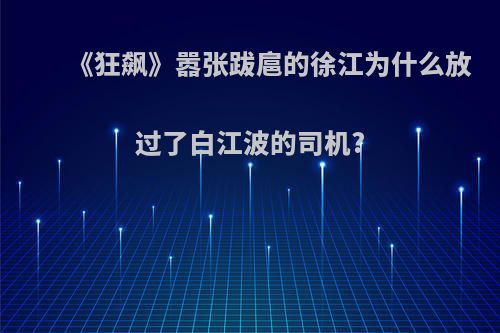 《狂飙》嚣张跋扈的徐江为什么放过了白江波的司机?