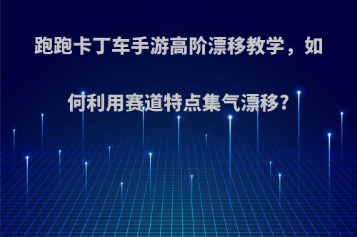 跑跑卡丁车手游高阶漂移教学，如何利用赛道特点集气漂移?