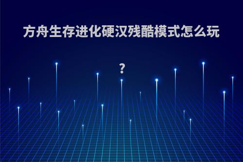 方舟生存进化硬汉残酷模式怎么玩?