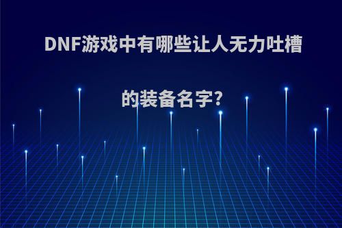 DNF游戏中有哪些让人无力吐槽的装备名字?