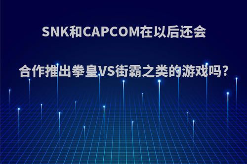 SNK和CAPCOM在以后还会合作推出拳皇VS街霸之类的游戏吗?