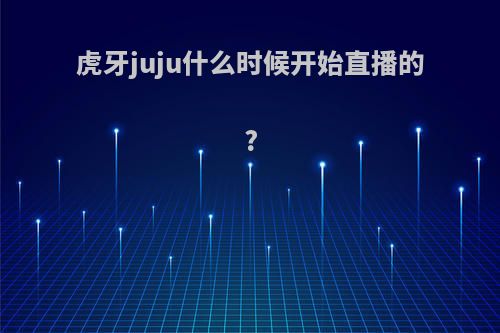 虎牙juju什么时候开始直播的?