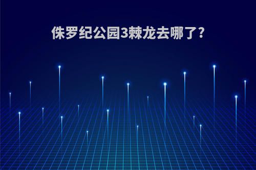 侏罗纪公园3棘龙去哪了?