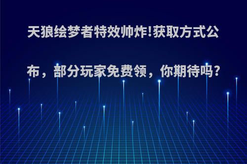 天狼绘梦者特效帅炸!获取方式公布，部分玩家免费领，你期待吗?