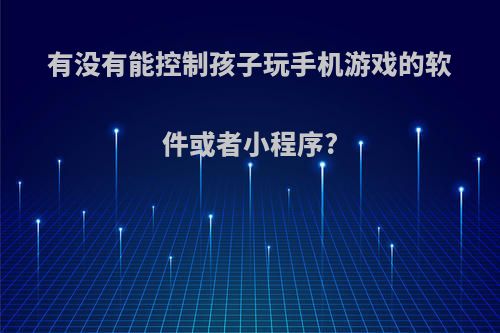 有没有能控制孩子玩手机游戏的软件或者小程序?