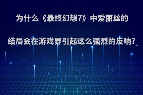 为什么《最终幻想7》中爱丽丝的结局会在游戏界引起这么强烈的反响?