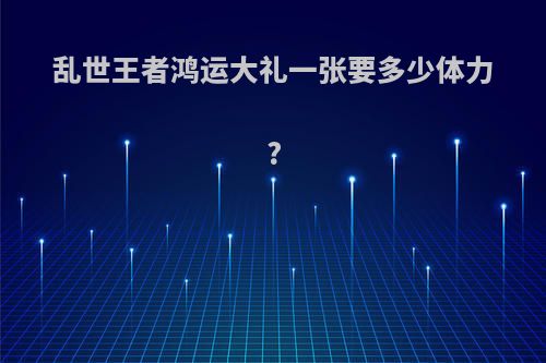 乱世王者鸿运大礼一张要多少体力?