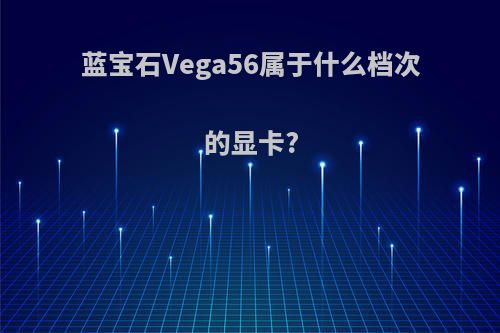 蓝宝石Vega56属于什么档次的显卡?