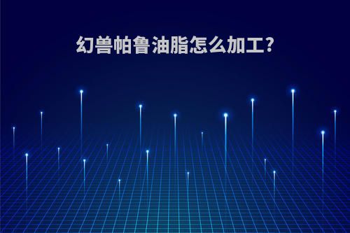 幻兽帕鲁油脂怎么加工?