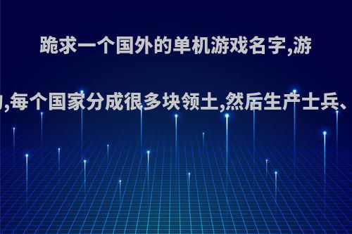 跪求一个国外的单机游戏名字,游戏是世界版图的,每个国家分成很多块领土,然后生产士兵、坦克进行占领?