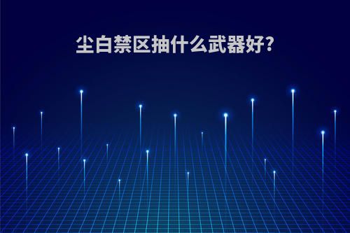 尘白禁区抽什么武器好?