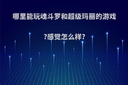 哪里能玩魂斗罗和超级玛丽的游戏?感觉怎么样?