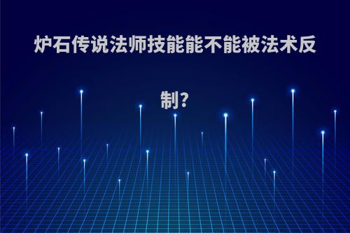 炉石传说法师技能能不能被法术反制?