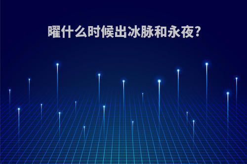 曜什么时候出冰脉和永夜?