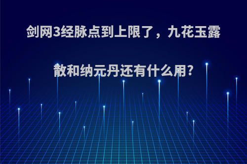 剑网3经脉点到上限了，九花玉露散和纳元丹还有什么用?