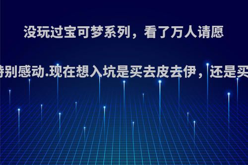 没玩过宝可梦系列，看了万人请愿视频特别感动.现在想入坑是买去皮去伊，还是买剑盾?