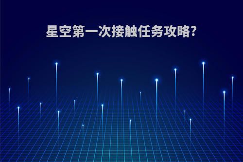 星空第一次接触任务攻略?