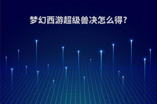 梦幻西游超级兽决怎么得?