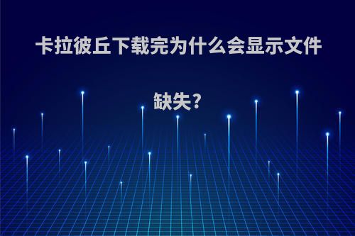 卡拉彼丘下载完为什么会显示文件缺失?