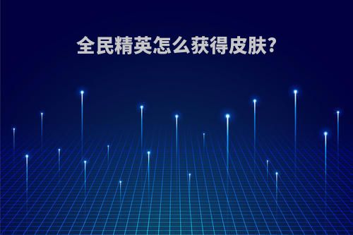 全民精英怎么获得皮肤?