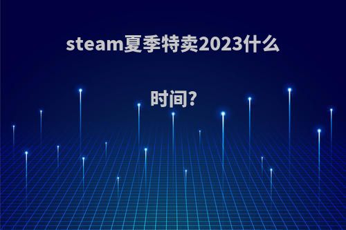 steam夏季特卖2023什么时间?