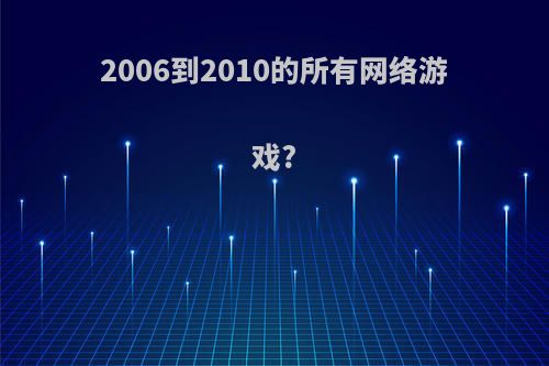 2006到2010的所有网络游戏?