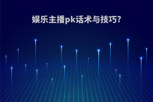 娱乐主播pk话术与技巧?