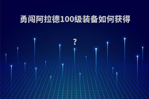 勇闯阿拉德100级装备如何获得?