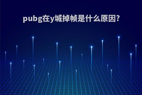 pubg在y城掉帧是什么原因?