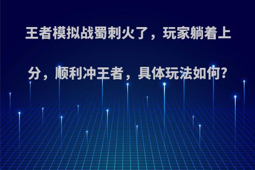 王者模拟战蜀刺火了，玩家躺着上分，顺利冲王者，具体玩法如何?