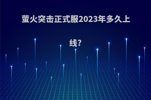 萤火突击正式服2023年多久上线?