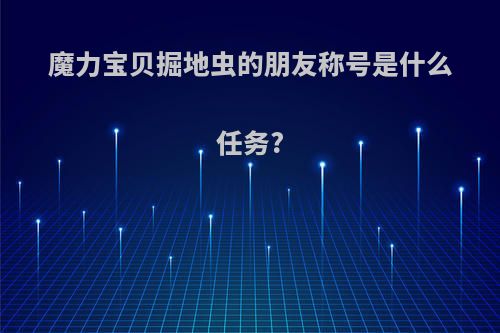 魔力宝贝掘地虫的朋友称号是什么任务?