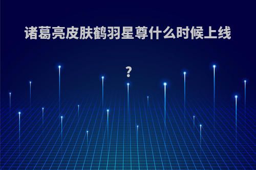 诸葛亮皮肤鹤羽星尊什么时候上线?