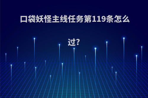 口袋妖怪主线任务第119条怎么过?