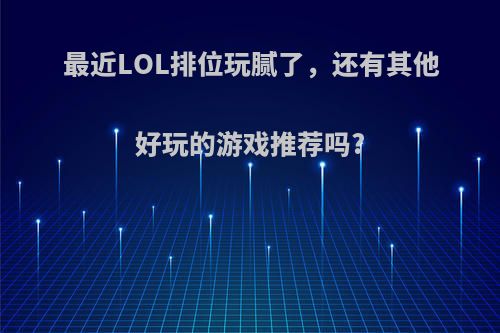 最近LOL排位玩腻了，还有其他好玩的游戏推荐吗?