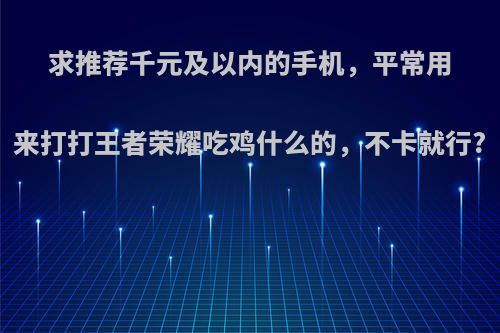 求推荐千元及以内的手机，平常用来打打王者荣耀吃鸡什么的，不卡就行?