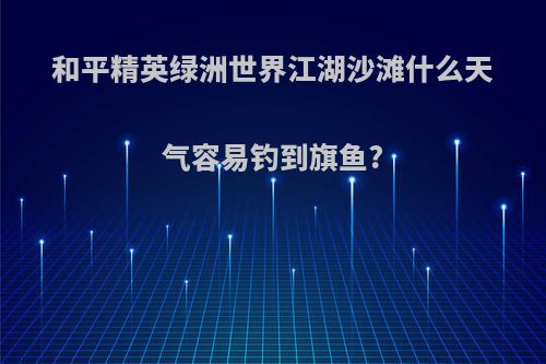 和平精英绿洲世界江湖沙滩什么天气容易钓到旗鱼?