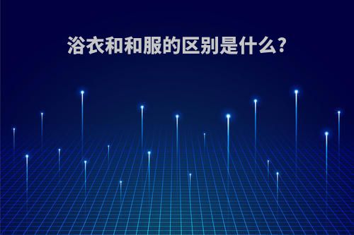 浴衣和和服的区别是什么?