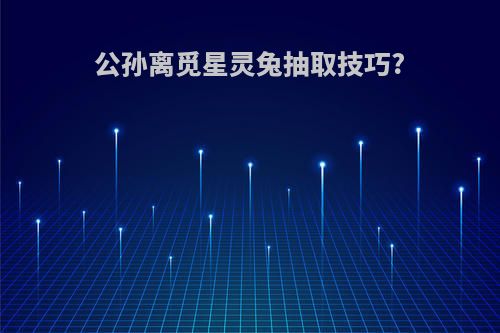 公孙离觅星灵兔抽取技巧?