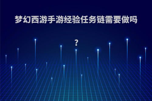 梦幻西游手游经验任务链需要做吗?