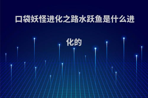 口袋妖怪进化之路水跃鱼是什么进化的