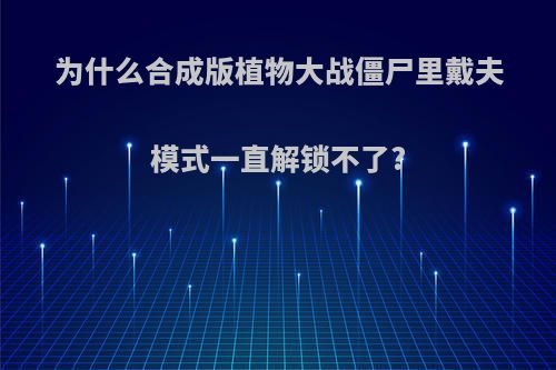 为什么合成版植物大战僵尸里戴夫模式一直解锁不了?