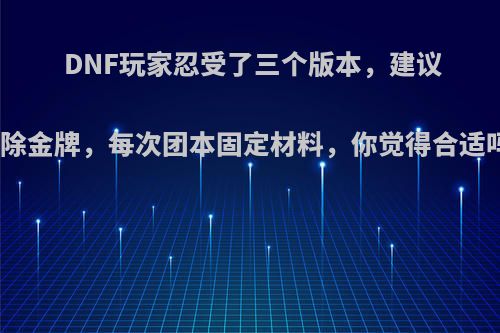 DNF玩家忍受了三个版本，建议删除金牌，每次团本固定材料，你觉得合适吗?